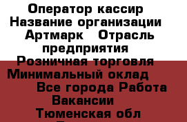 Оператор-кассир › Название организации ­ Артмарк › Отрасль предприятия ­ Розничная торговля › Минимальный оклад ­ 20 000 - Все города Работа » Вакансии   . Тюменская обл.,Тюмень г.